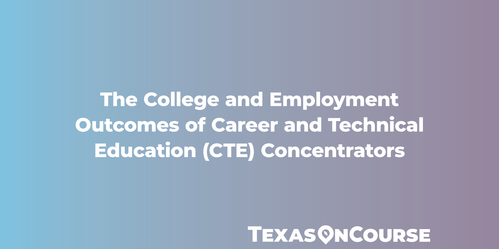 The College and Employment Outcomes of Career and Technical Education (CTE) Concentrators